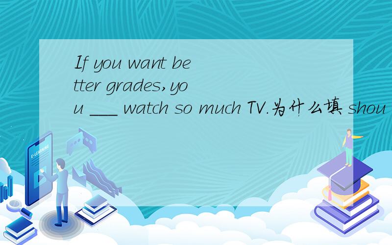 If you want better grades,you ___ watch so much TV.为什么填 shou