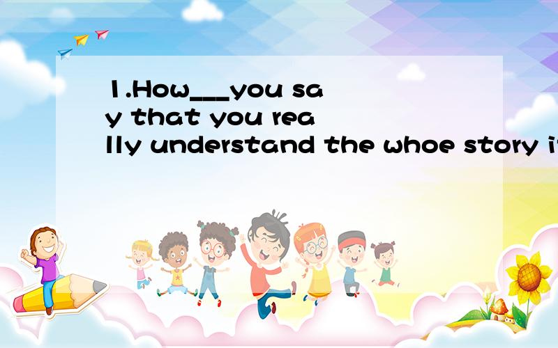 1.How___you say that you really understand the whoe story if