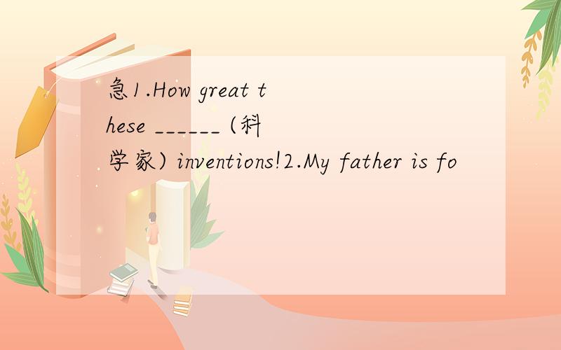 急1.How great these ______ (科学家) inventions!2.My father is fo