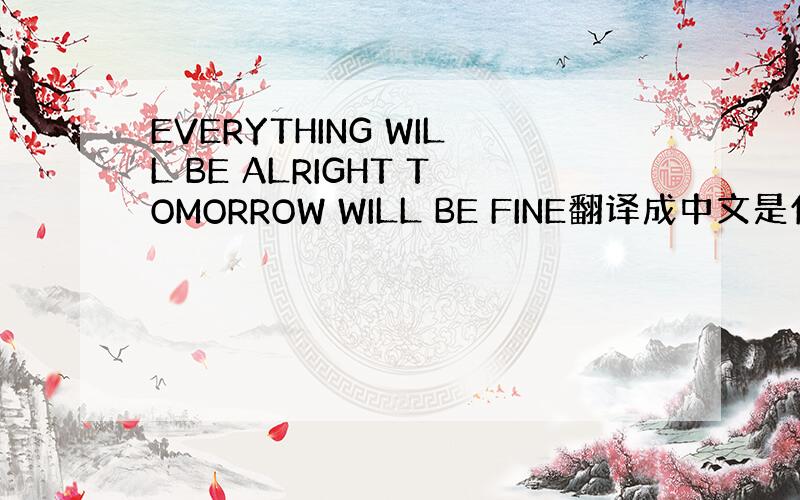 EVERYTHING WILL BE ALRIGHT TOMORROW WILL BE FINE翻译成中文是什么意思?