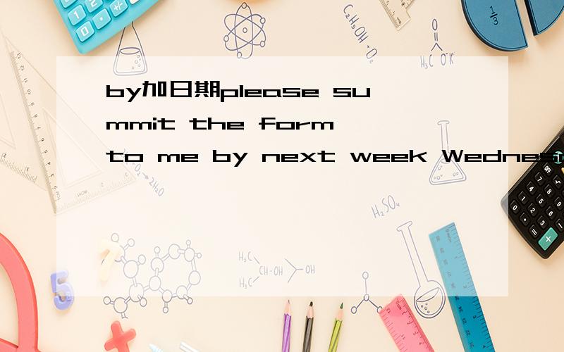 by加日期please summit the form to me by next week Wednesday;最后一