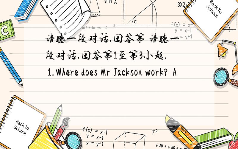 请听一段对话,回答第 请听一段对话,回答第1至第3小题. 1.Where does Mr Jackson work? A