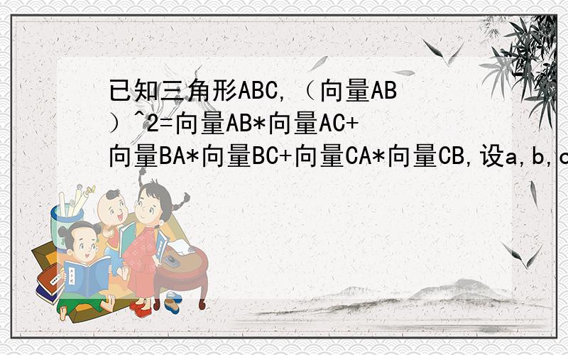 已知三角形ABC,（向量AB）^2=向量AB*向量AC+向量BA*向量BC+向量CA*向量CB,设a,b,c分别是三角形