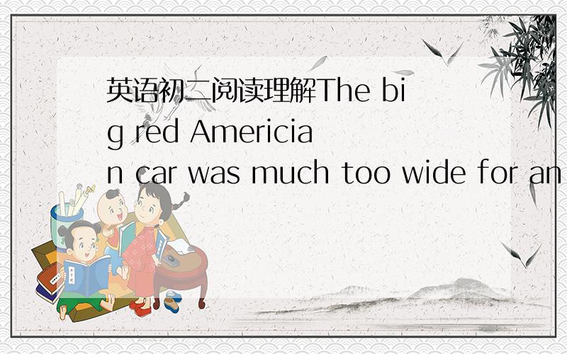 英语初二阅读理解The big red Americian car was much too wide for an E