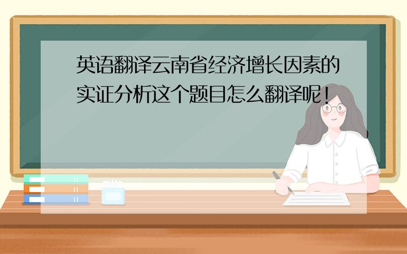 英语翻译云南省经济增长因素的实证分析这个题目怎么翻译呢!