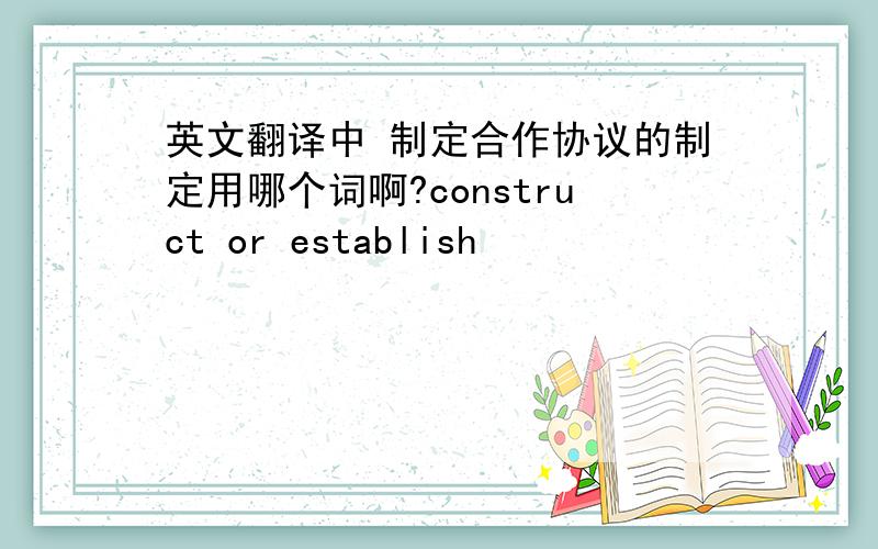 英文翻译中 制定合作协议的制定用哪个词啊?construct or establish