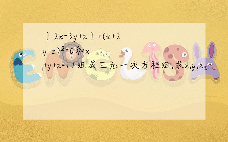 丨2x-3y+z丨+(x+2y-z)²=0和x+y+z=11组成三元一次方程组,求x,y,z