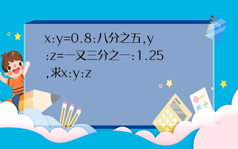 x:y=0.8:八分之五,y:z=一又三分之一:1.25,求x:y:z
