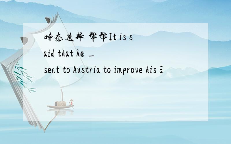 时态选择 帮帮It is said that he _ sent to Austria to improve his E