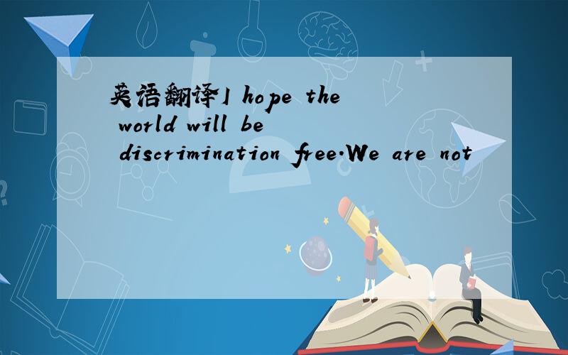 英语翻译I hope the world will be discrimination free.We are not