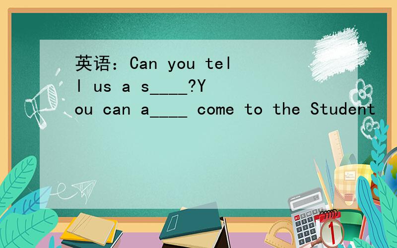 英语：Can you tell us a s____?You can a____ come to the Student