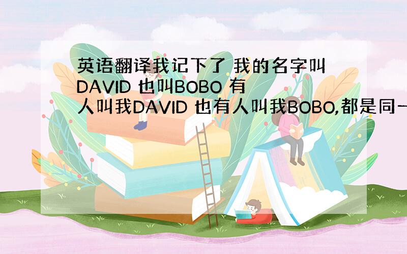 英语翻译我记下了 我的名字叫DAVID 也叫BOBO 有人叫我DAVID 也有人叫我BOBO,都是同一个人.
