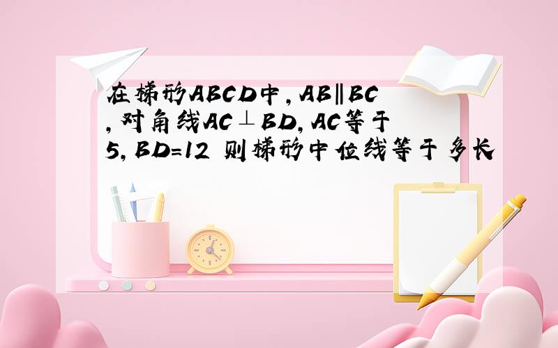 在梯形ABCD中,AB‖BC,对角线AC⊥BD,AC等于5,BD=12 则梯形中位线等于多长