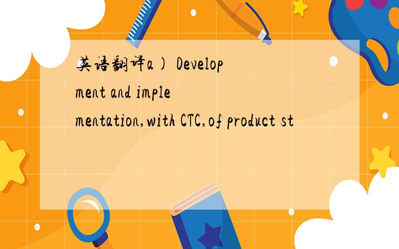 英语翻译a) Development and implementation,with CTC,of product st