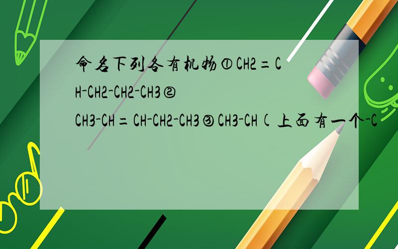 命名下列各有机物①CH2=CH-CH2-CH2-CH3②CH3-CH=CH-CH2-CH3③CH3-CH(上面有一个-C