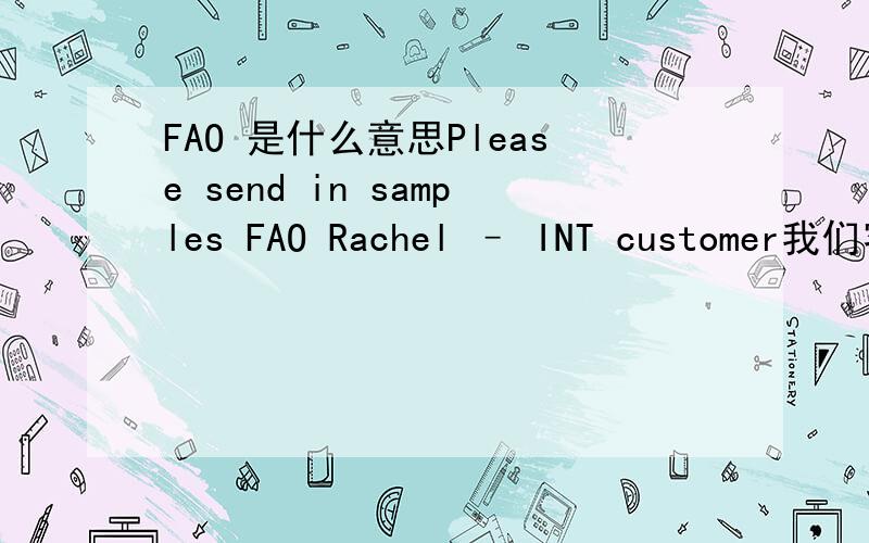 FAO 是什么意思Please send in samples FAO Rachel – INT customer我们客