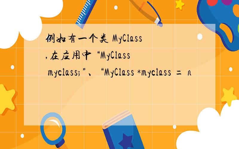 例如有一个类 MyClass,在应用中 “MyClass myclass;”、“MyClass *myclass = n