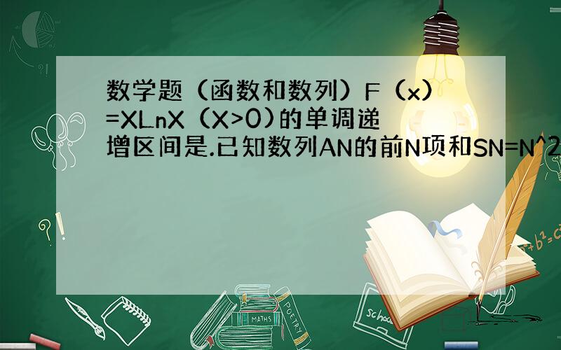 数学题（函数和数列）F（x）=XLnX（X>0)的单调递增区间是.已知数列AN的前N项和SN=N^2-9N,则AN=.；