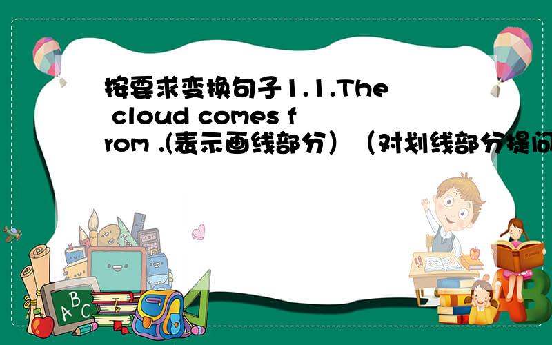 按要求变换句子1.1.The cloud comes from .(表示画线部分）（对划线部分提问）2.He knkws