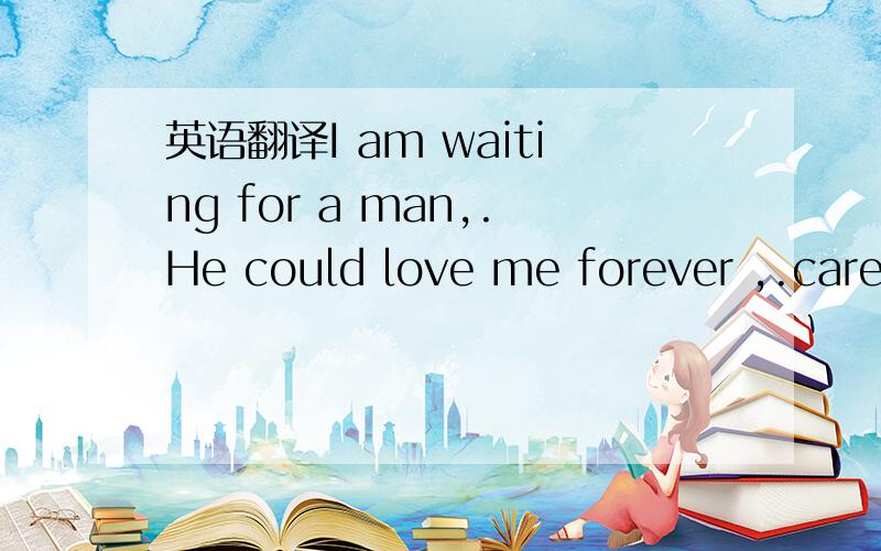 英语翻译I am waiting for a man,.He could love me forever ,.care