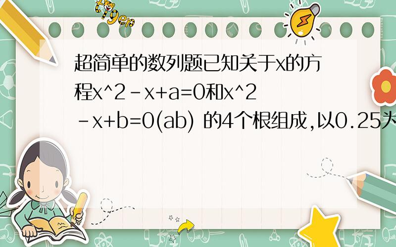 超简单的数列题已知关于x的方程x^2-x+a=0和x^2-x+b=0(ab) 的4个根组成,以0.25为首项的等差数列,