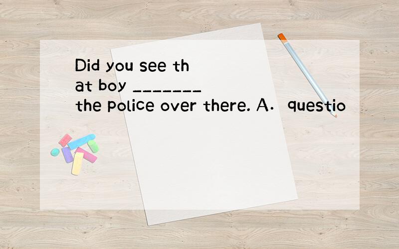 Did you see that boy _______the police over there. A．questio