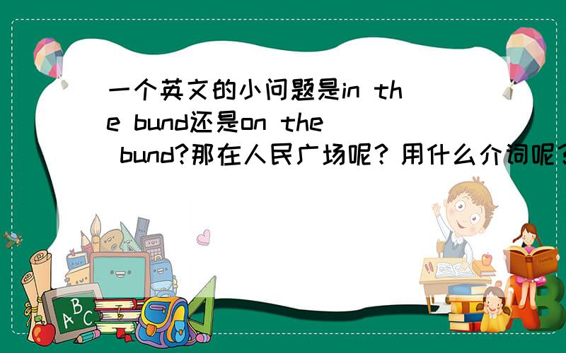 一个英文的小问题是in the bund还是on the bund?那在人民广场呢？用什么介词呢？