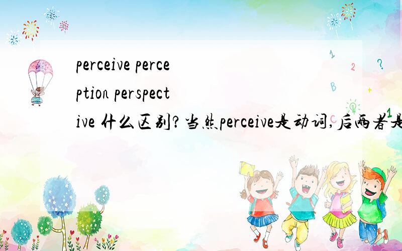perceive perception perspective 什么区别?当然perceive是动词,后两者是名词.