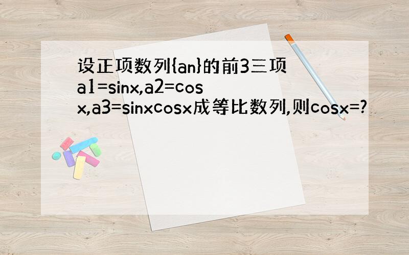 设正项数列{an}的前3三项a1=sinx,a2=cosx,a3=sinxcosx成等比数列,则cosx=?