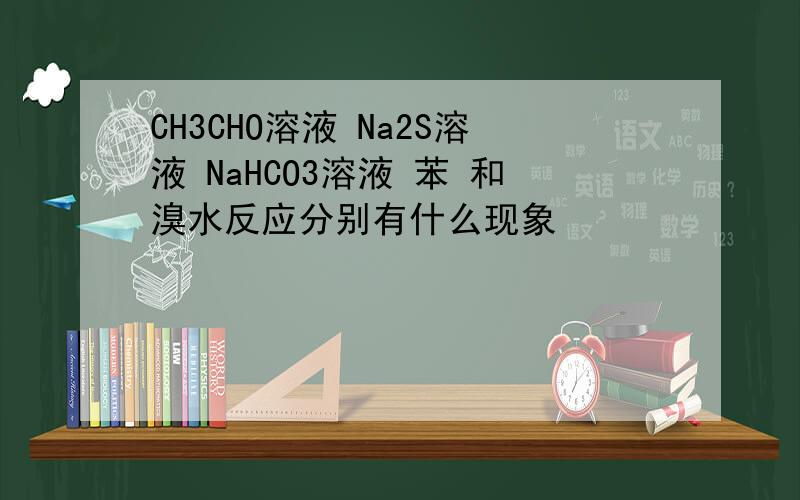 CH3CHO溶液 Na2S溶液 NaHCO3溶液 苯 和溴水反应分别有什么现象