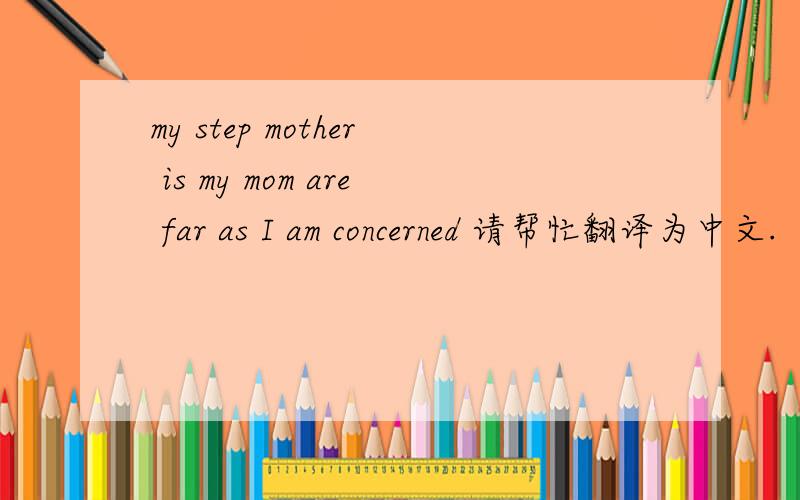 my step mother is my mom are far as I am concerned 请帮忙翻译为中文.