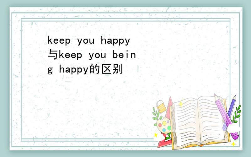 keep you happy与keep you being happy的区别