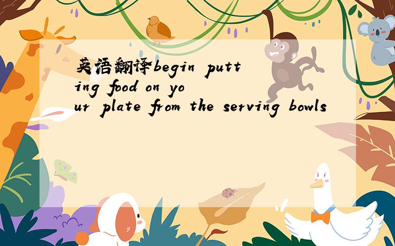 英语翻译begin putting food on your plate from the serving bowls