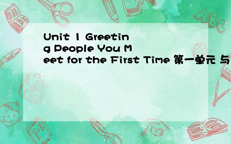 Unit 1 Greeting People You Meet for the First Time 第一单元 与初次见