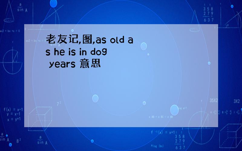 老友记,图,as old as he is in dog years 意思