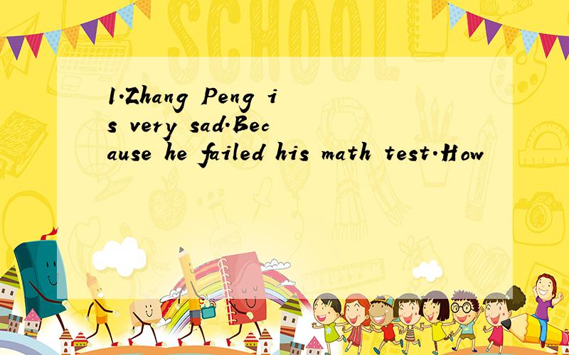 1.Zhang Peng is very sad.Because he failed his math test.How