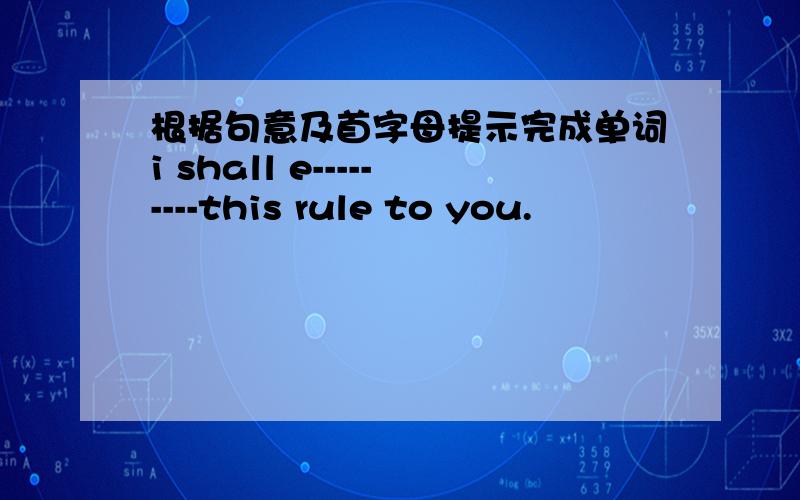 根据句意及首字母提示完成单词i shall e---------this rule to you.