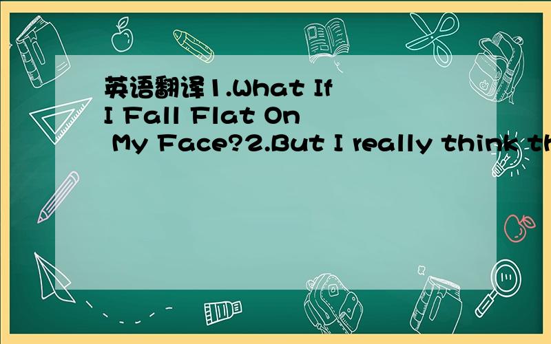英语翻译1.What If I Fall Flat On My Face?2.But I really think th