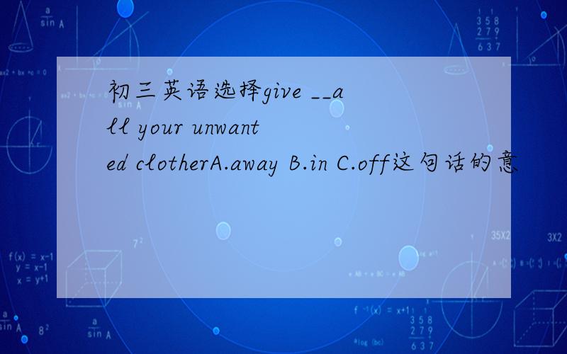 初三英语选择give __all your unwanted clotherA.away B.in C.off这句话的意
