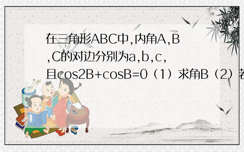 在三角形ABC中,内角A,B,C的对边分别为a,b,c,且cos2B+cosB=0（1）求角B（2）若b=根7,a+c=