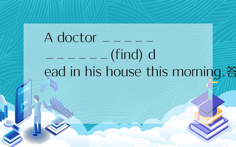 A doctor ___________(find) dead in his house this morning.答案
