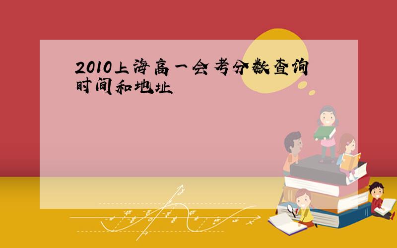 2010上海高一会考分数查询时间和地址