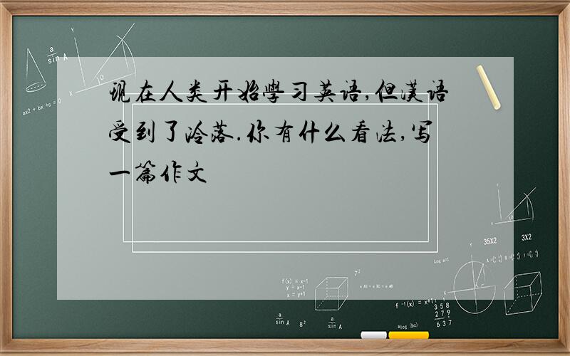 现在人类开始学习英语,但汉语受到了冷落.你有什么看法,写一篇作文
