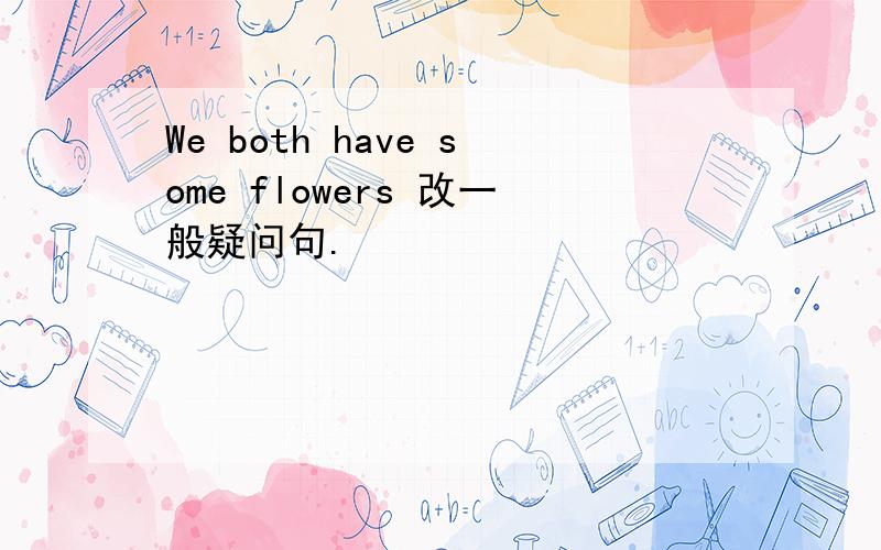 We both have some flowers 改一般疑问句.