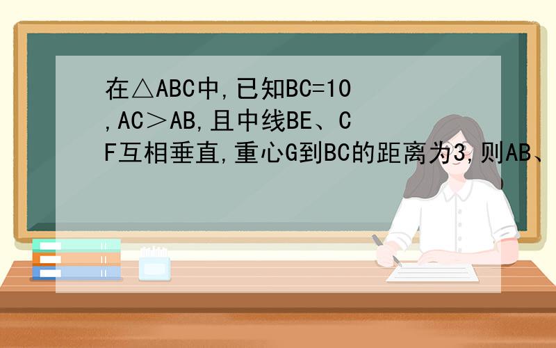 在△ABC中,已知BC=10,AC＞AB,且中线BE、CF互相垂直,重心G到BC的距离为3,则AB、AC的长为多少?