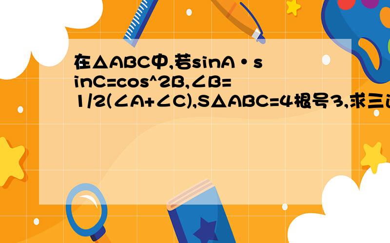 在△ABC中,若sinA·sinC=cos^2B,∠B=1/2(∠A+∠C),S△ABC=4根号3,求三边长a,b,c.