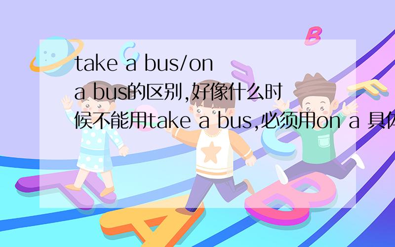 take a bus/on a bus的区别,好像什么时候不能用take a bus,必须用on a 具体说一下这两个短