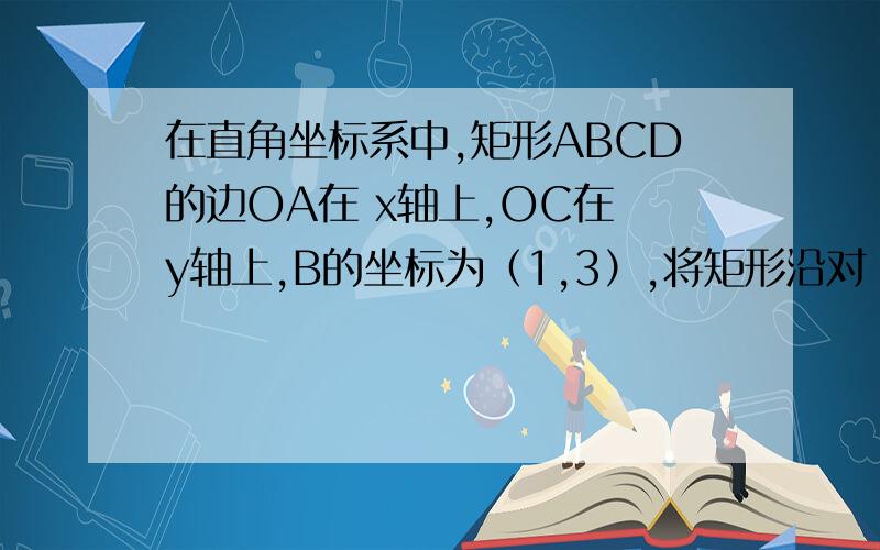 在直角坐标系中,矩形ABCD的边OA在 x轴上,OC在 y轴上,B的坐标为（1,3）,将矩形沿对