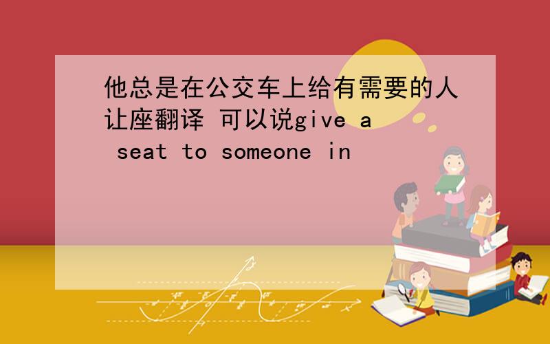 他总是在公交车上给有需要的人让座翻译 可以说give a seat to someone in