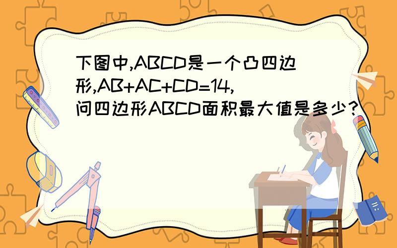 下图中,ABCD是一个凸四边形,AB+AC+CD=14,问四边形ABCD面积最大值是多少?